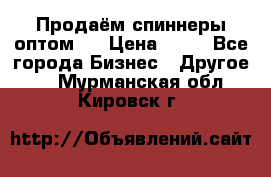 Продаём спиннеры оптом.  › Цена ­ 40 - Все города Бизнес » Другое   . Мурманская обл.,Кировск г.